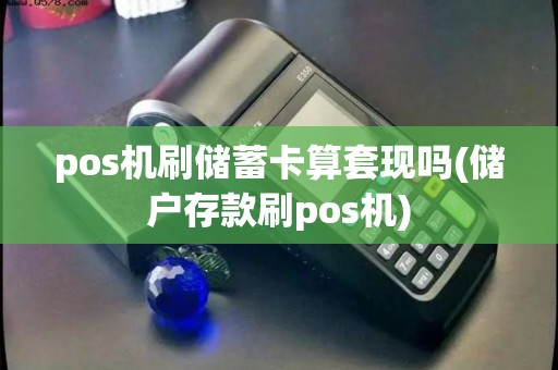 pos机刷储蓄卡算套现吗(储户存款刷pos机) pos机刷储蓄卡算套现吗(储户存款刷pos机)