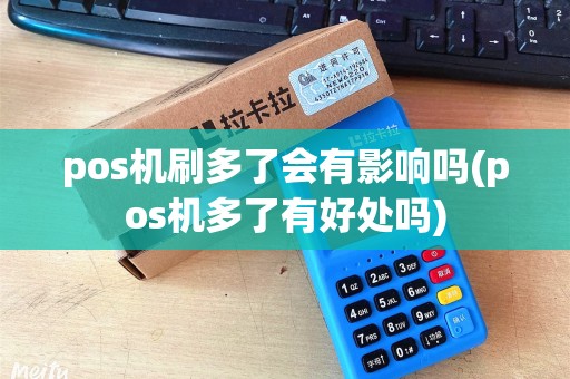 pos机刷多了会有影响吗(pos机多了有好处吗) pos机刷多了会有影响吗(pos机多了有好处吗)