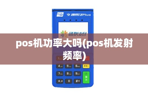 pos机功率大吗(pos机发射频率) pos机功率大吗(pos机发射频率)