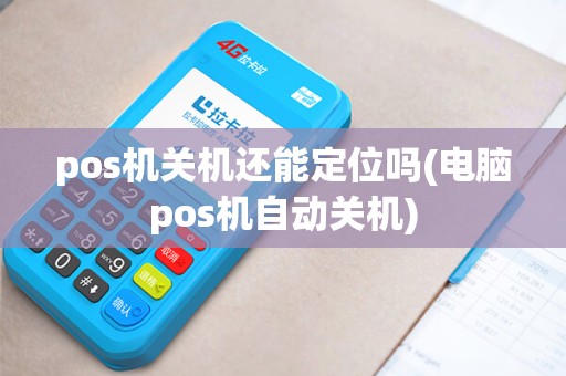 pos机关机还能定位吗(电脑pos机自动关机) pos机关机还能定位吗(电脑pos机自动关机)