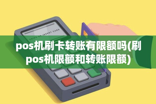 pos机刷卡转账有限额吗(刷pos机限额和转账限额) pos机刷卡转账有限额吗(刷pos机限额和转账限额)