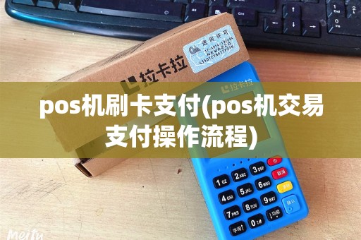 pos机刷卡支付(pos机交易支付操作流程) pos机刷卡支付(pos机交易支付操作流程)