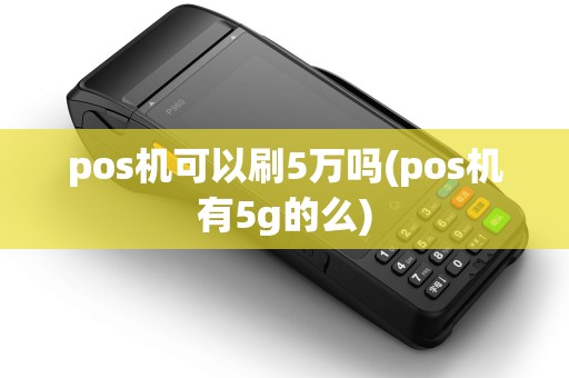 pos机可以刷5万吗(pos机有5g的么) pos机可以刷5万吗(pos机有5g的么)