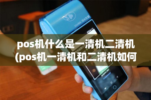 pos机什么是一清机二清机(pos机一清机和二清机如何区分) pos机什么是一清机二清机(pos机一清机和二清机如何区分)