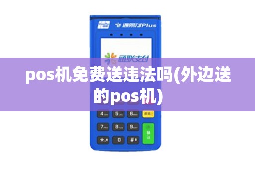 pos机免费送违法吗(外边送的pos机) pos机免费送违法吗(外边送的pos机)