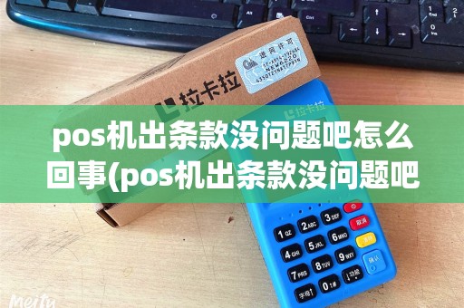 pos机出条款没问题吧怎么回事(pos机出条款没问题吧) pos机出条款没问题吧怎么回事(pos机出条款没问题吧)