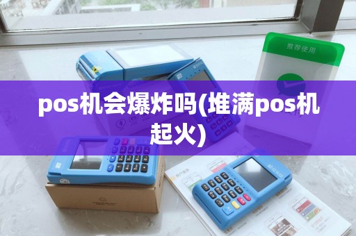 pos机会爆炸吗(堆满pos机起火) pos机会爆炸吗(堆满pos机起火)