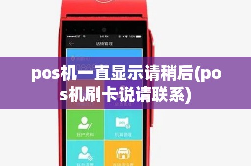 pos机一直显示请稍后(pos机刷卡说请联系) pos机一直显示请稍后(pos机刷卡说请联系)