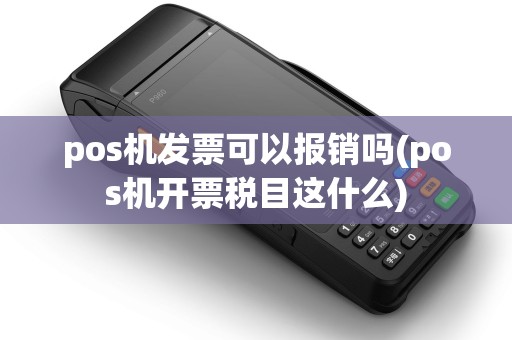 pos机发票可以报销吗(pos机开票税目这什么) pos机发票可以报销吗(pos机开票税目这什么)