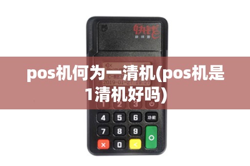 pos机何为一清机(pos机是1清机好吗) pos机何为一清机(pos机是1清机好吗)