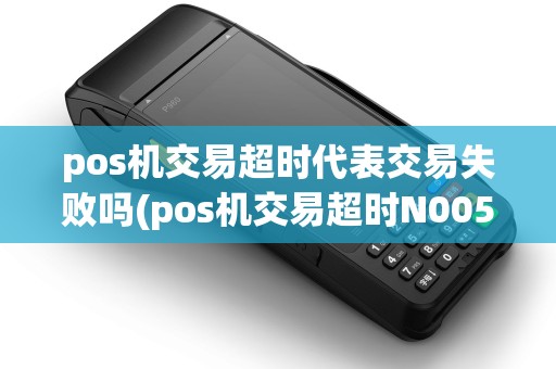 pos机交易超时代表交易失败吗(pos机交易超时N005) pos机交易超时代表交易失败吗(pos机交易超时N005)