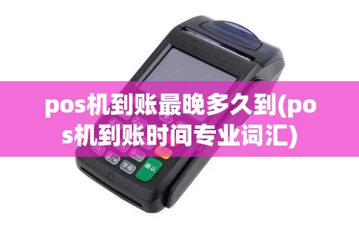 pos机到账最晚多久到(pos机到账时间专业词汇) pos机到账最晚多久到(pos机到账时间专业词汇)