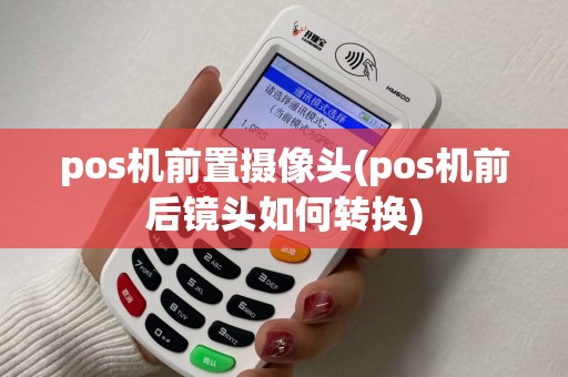 pos机前置摄像头(pos机前后镜头如何转换) pos机前置摄像头(pos机前后镜头如何转换)