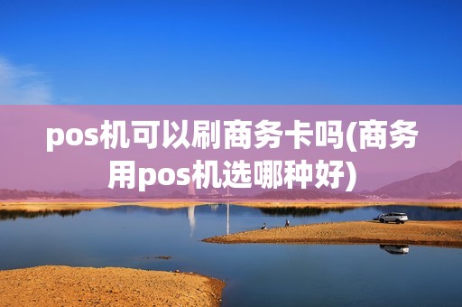 pos机可以刷商务卡吗(商务用pos机选哪种好) pos机可以刷商务卡吗(商务用pos机选哪种好)