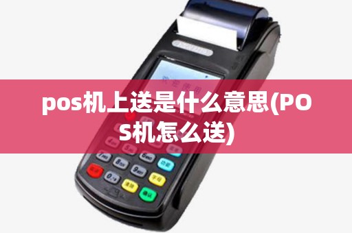 pos机上送是什么意思(POS机怎么送) pos机上送是什么意思(POS机怎么送)