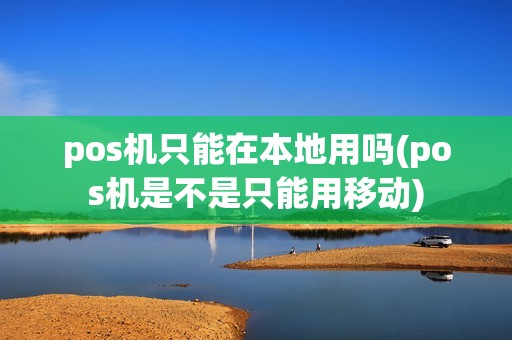 pos机只能在本地用吗(pos机是不是只能用移动) pos机只能在本地用吗(pos机是不是只能用移动)