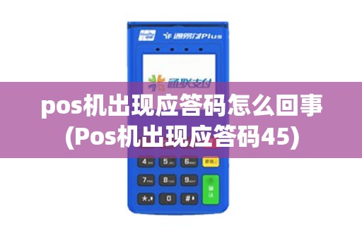 pos机出现应答码怎么回事(Pos机出现应答码45) pos机出现应答码怎么回事(Pos机出现应答码45)