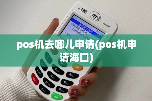 pos机去哪儿申请(pos机申请海口) pos机去哪儿申请(pos机申请海口)
