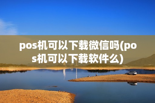 pos机可以下载微信吗(pos机可以下载软件么) pos机可以下载微信吗(pos机可以下载软件么)