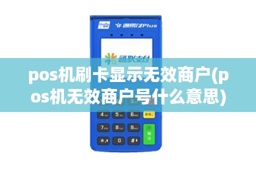 pos机刷卡显示无效商户(pos机无效商户号什么意思) pos机刷卡显示无效商户(pos机无效商户号什么意思)