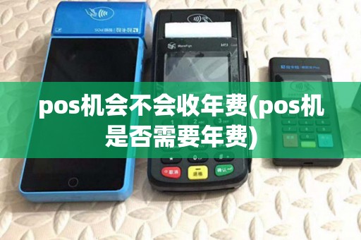 pos机会不会收年费(pos机是否需要年费) pos机会不会收年费(pos机是否需要年费)