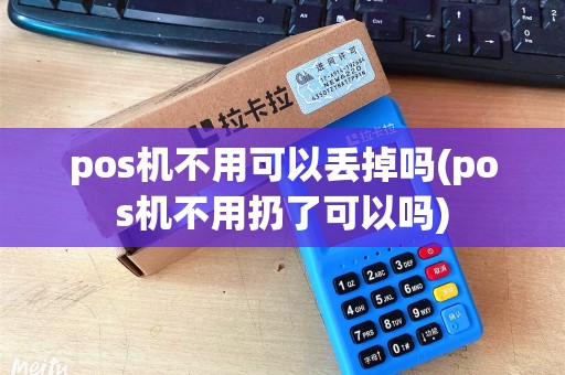 pos机不用可以丢掉吗(pos机不用扔了可以吗) pos机不用可以丢掉吗(pos机不用扔了可以吗)