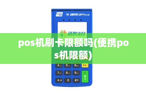 pos机刷卡限额吗(便携pos机限额)
