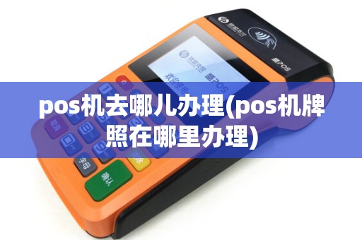 pos机去哪儿办理(pos机牌照在哪里办理) pos机去哪儿办理(pos机牌照在哪里办理)