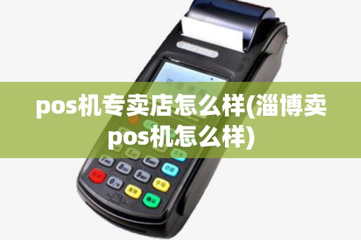 pos机专卖店怎么样(淄博卖pos机怎么样) pos机专卖店怎么样(淄博卖pos机怎么样)