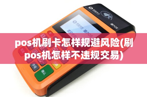 pos机刷卡怎样规避风险(刷pos机怎样不违规交易)