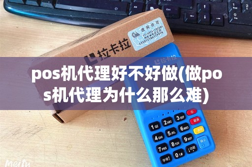 pos机代理好不好做(做pos机代理为什么那么难) pos机代理好不好做(做pos机代理为什么那么难)