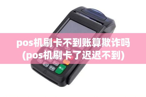 pos机刷卡不到账算欺诈吗(pos机刷卡了迟迟不到) pos机刷卡不到账算欺诈吗(pos机刷卡了迟迟不到)