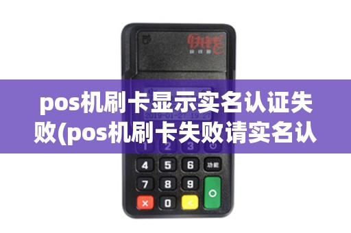 pos机刷卡显示实名认证失败(pos机刷卡失败请实名认证) pos机刷卡显示实名认证失败(pos机刷卡失败请实名认证)