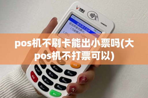 pos机不刷卡能出小票吗(大pos机不打票可以) pos机不刷卡能出小票吗(大pos机不打票可以)