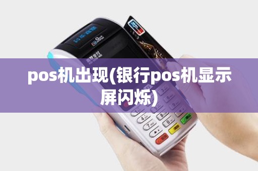 pos机出现(银行pos机显示屏闪烁) pos机出现(银行pos机显示屏闪烁)
