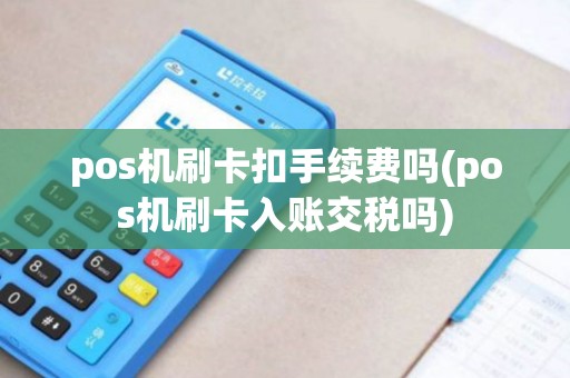 pos机刷卡扣手续费吗(pos机刷卡入账交税吗) pos机刷卡扣手续费吗(pos机刷卡入账交税吗)