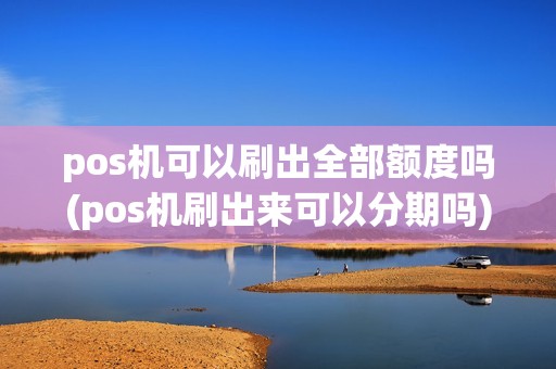 pos机可以刷出全部额度吗(pos机刷出来可以分期吗) pos机可以刷出全部额度吗(pos机刷出来可以分期吗)