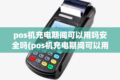 pos机充电期间可以用吗安全吗(pos机充电期间可以用吗)