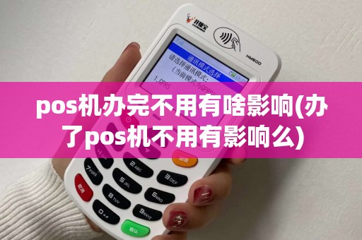 pos机办完不用有啥影响(办了pos机不用有影响么) pos机办完不用有啥影响(办了pos机不用有影响么)