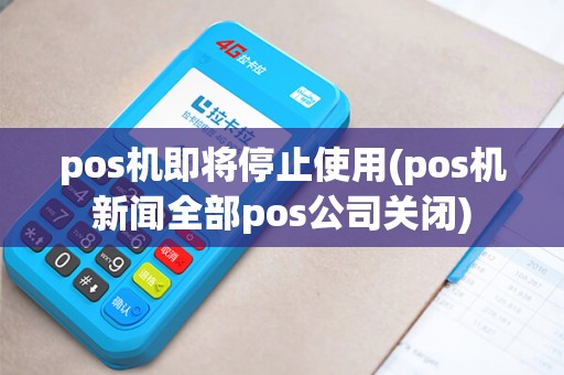 pos机即将停止使用(pos机新闻全部pos公司关闭) pos机即将停止使用(pos机新闻全部pos公司关闭)