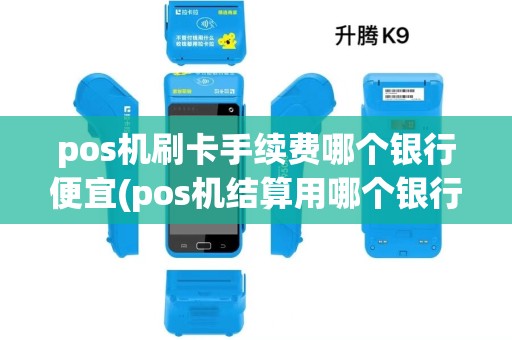 pos机刷卡手续费哪个银行便宜(pos机结算用哪个银行好) pos机刷卡手续费哪个银行便宜(pos机结算用哪个银行好)