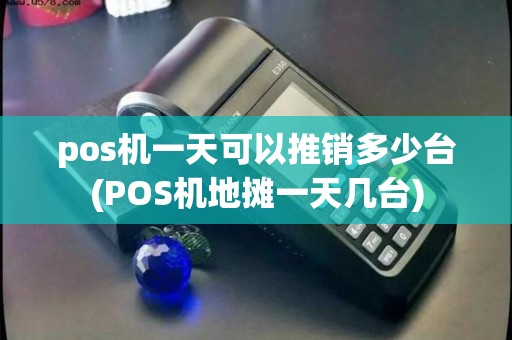 pos机一天可以推销多少台(POS机地摊一天几台) pos机一天可以推销多少台(POS机地摊一天几台)