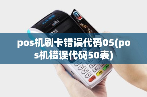pos机刷卡错误代码05(pos机错误代码50表)