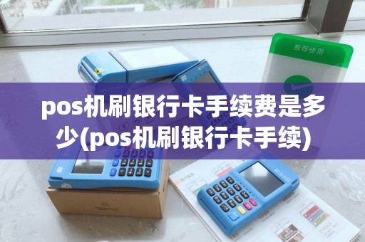 pos机刷银行卡手续费是多少(pos机刷银行卡手续) pos机刷银行卡手续费是多少(pos机刷银行卡手续)