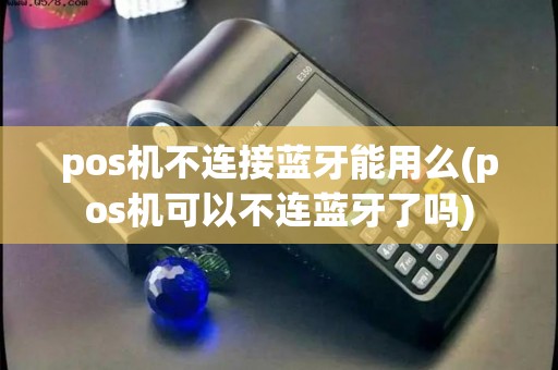pos机不连接蓝牙能用么(pos机可以不连蓝牙了吗) pos机不连接蓝牙能用么(pos机可以不连蓝牙了吗)