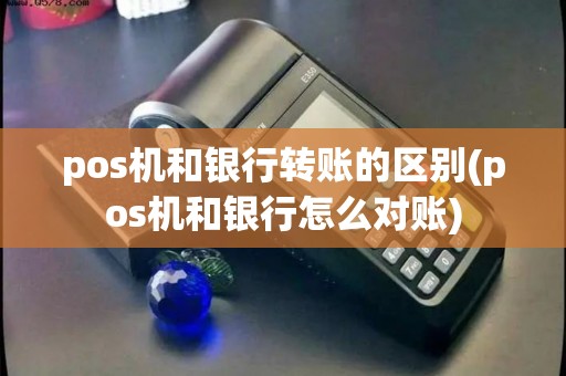 pos机和银行转账的区别(pos机和银行怎么对账) pos机和银行转账的区别(pos机和银行怎么对账)