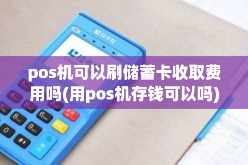 pos机可以刷储蓄卡收取费用吗(用pos机存钱可以吗) pos机可以刷储蓄卡收取费用吗(用pos机存钱可以吗)