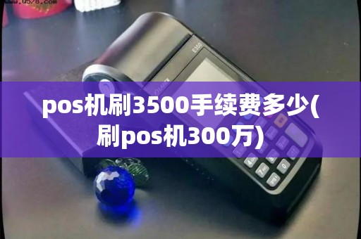 pos机刷3500手续费多少(刷pos机300万) pos机刷3500手续费多少(刷pos机300万)