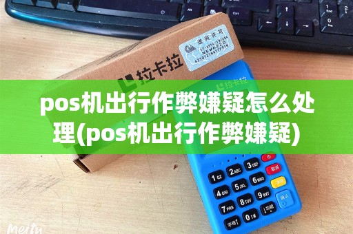 pos机出行作弊嫌疑怎么处理(pos机出行作弊嫌疑) pos机出行作弊嫌疑怎么处理(pos机出行作弊嫌疑)