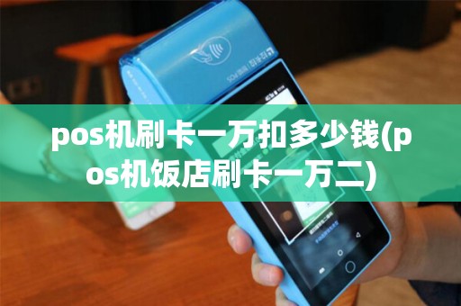 pos机刷卡一万扣多少钱(pos机饭店刷卡一万二) pos机刷卡一万扣多少钱(pos机饭店刷卡一万二)